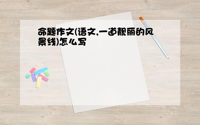 命题作文(语文,一道靓丽的风景线)怎么写