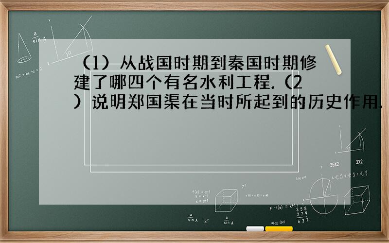 （1）从战国时期到秦国时期修建了哪四个有名水利工程.（2）说明郑国渠在当时所起到的历史作用.