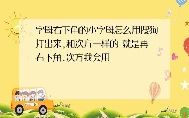 字母右下角的小字母怎么用搜狗打出来,和次方一样的 就是再右下角.次方我会用