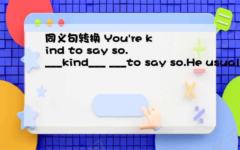 同义句转换 You're kind to say so.___kind___ ___to say so.He usual