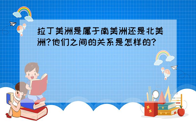 拉丁美洲是属于南美洲还是北美洲?他们之间的关系是怎样的?