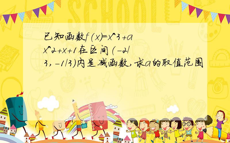 已知函数f(x)=x^3+ax^2+x+1在区间(-2/3,-1/3)内是减函数,求a的取值范围