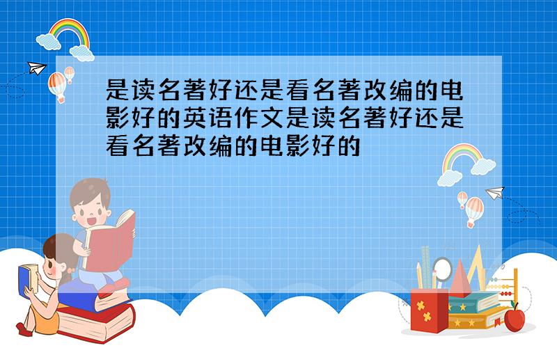 是读名著好还是看名著改编的电影好的英语作文是读名著好还是看名著改编的电影好的