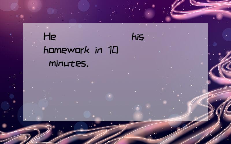 He ______ his homework in 10 minutes.