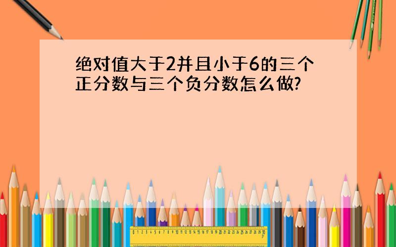 绝对值大于2并且小于6的三个正分数与三个负分数怎么做?