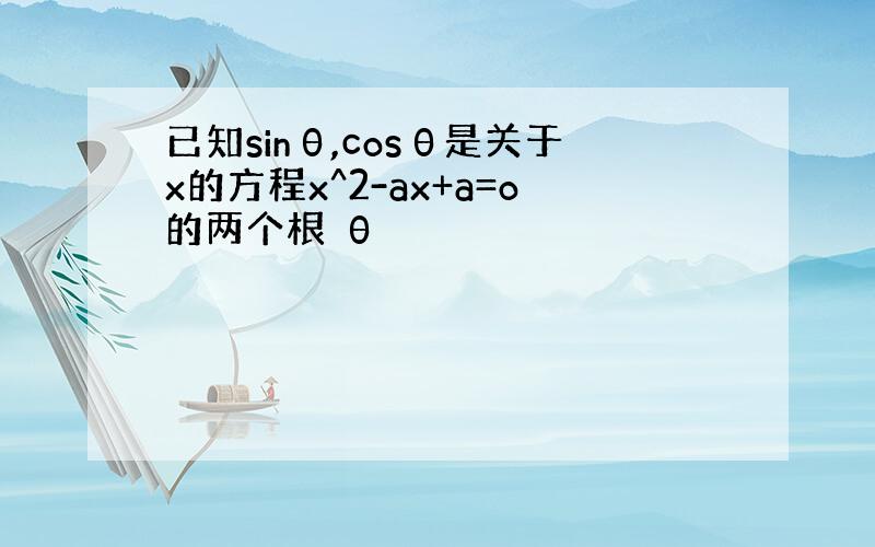 已知sinθ,cosθ是关于x的方程x^2-ax+a=o的两个根 θ