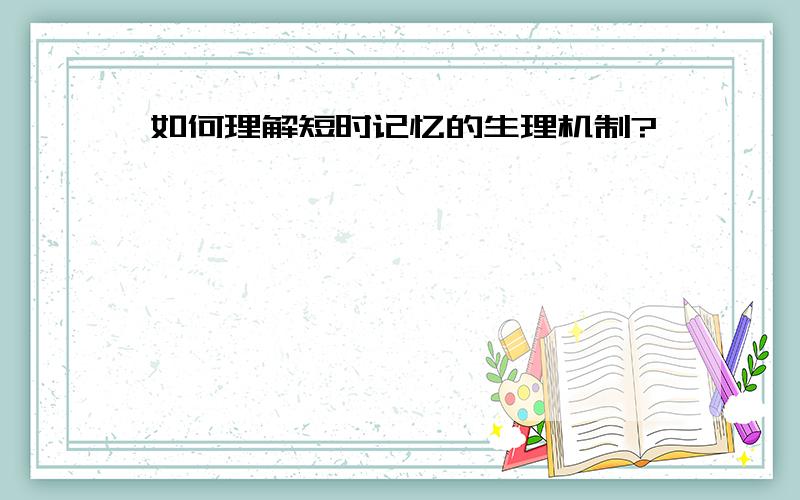 如何理解短时记忆的生理机制?