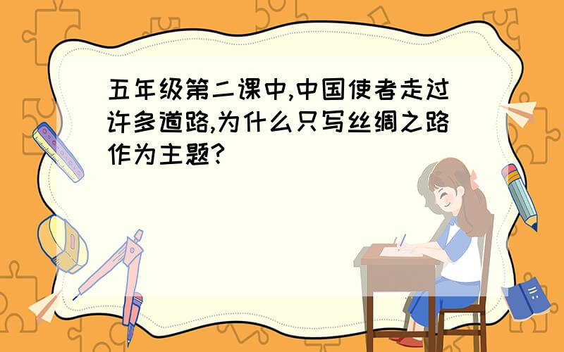 五年级第二课中,中国使者走过许多道路,为什么只写丝绸之路作为主题?