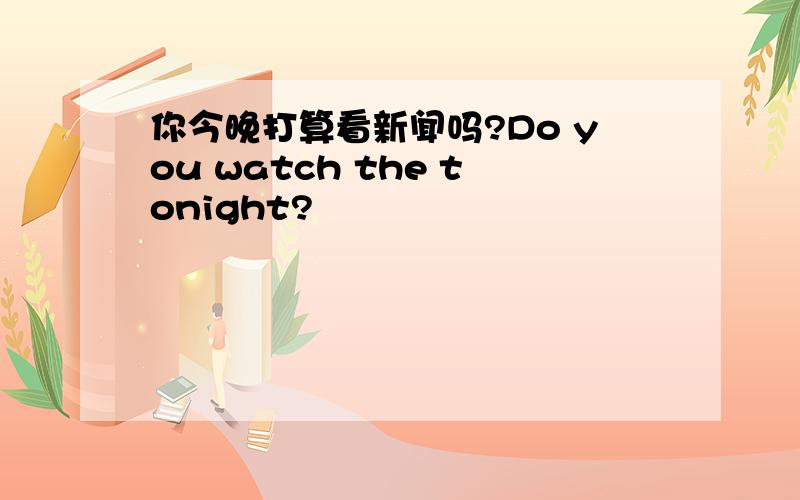 你今晚打算看新闻吗?Do you watch the tonight?