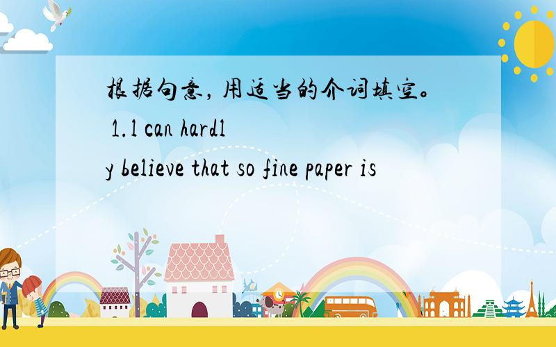 根据句意，用适当的介词填空。 1.l can hardly believe that so fine paper is