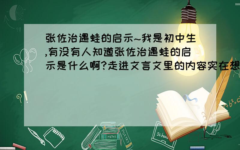 张佐治遇蛙的启示~我是初中生,有没有人知道张佐治遇蛙的启示是什么啊?走进文言文里的内容实在想不出...⊙﹏⊙b汗,我的财