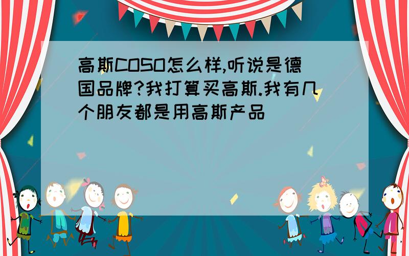 高斯COSO怎么样,听说是德国品牌?我打算买高斯.我有几个朋友都是用高斯产品