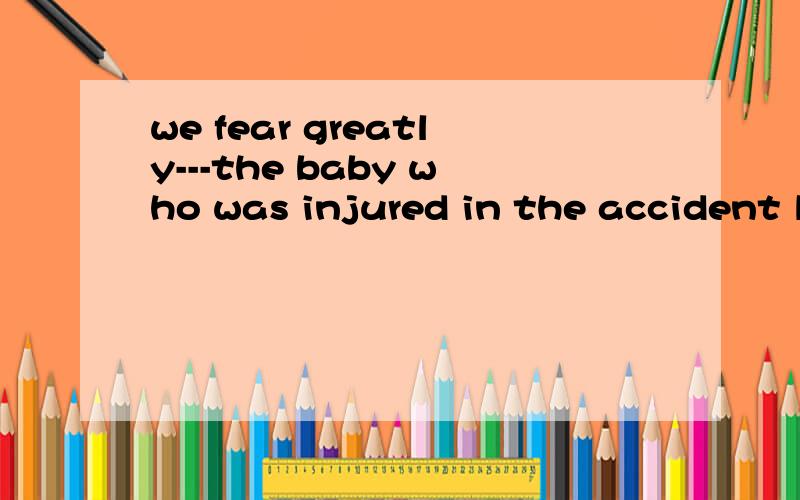 we fear greatly---the baby who was injured in the accident l