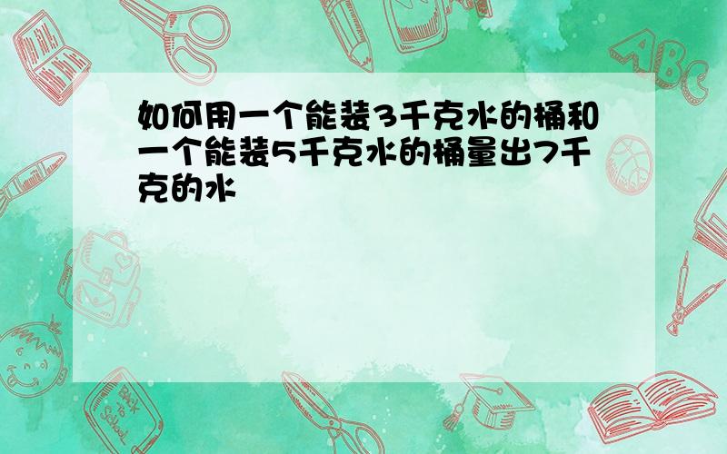 如何用一个能装3千克水的桶和一个能装5千克水的桶量出7千克的水
