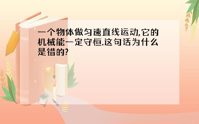 一个物体做匀速直线运动,它的机械能一定守恒.这句话为什么是错的?