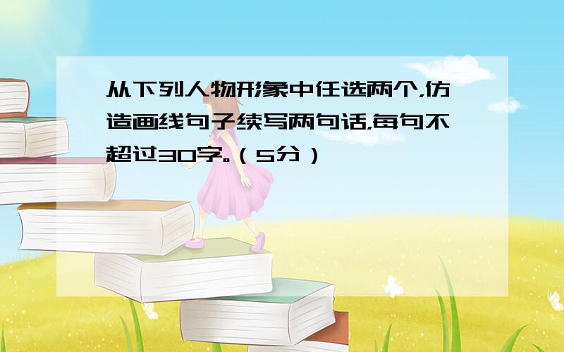 从下列人物形象中任选两个，仿造画线句子续写两句话，每句不超过30字。（5分）