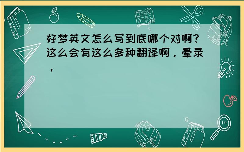 好梦英文怎么写到底哪个对啊？这么会有这么多种翻译啊。晕录，