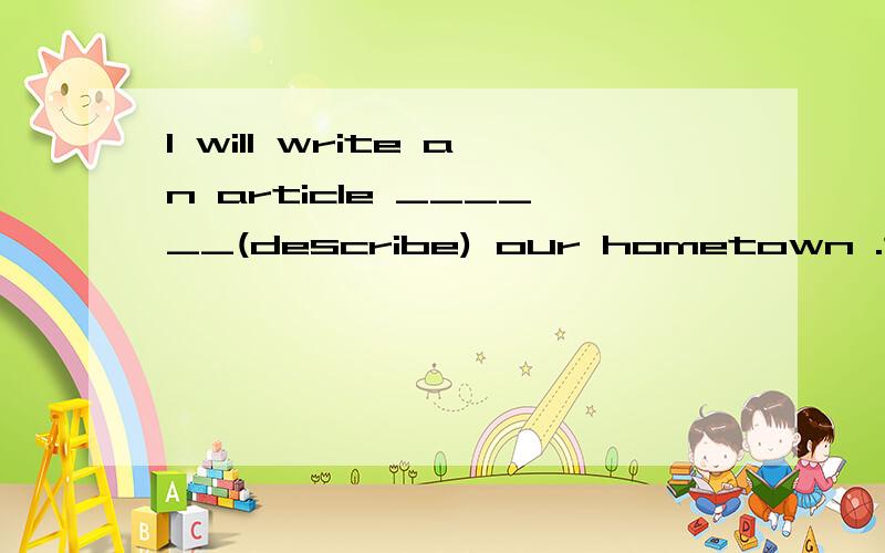 I will write an article ______(describe) our hometown .该填什么形