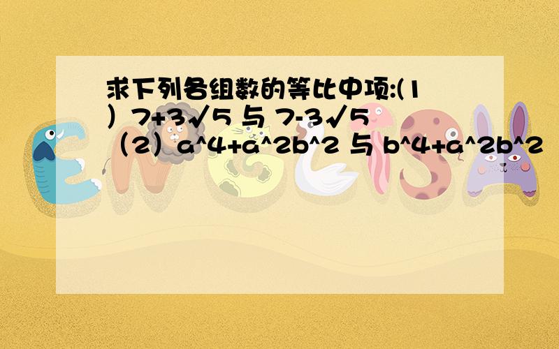 求下列各组数的等比中项:(1）7+3√5 与 7-3√5（2）a^4+a^2b^2 与 b^4+a^2b^2 （a≠0,