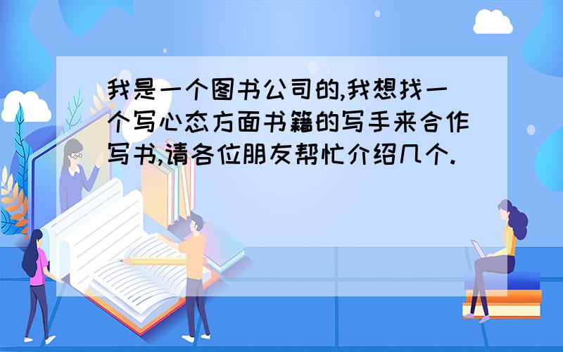 我是一个图书公司的,我想找一个写心态方面书籍的写手来合作写书,请各位朋友帮忙介绍几个.