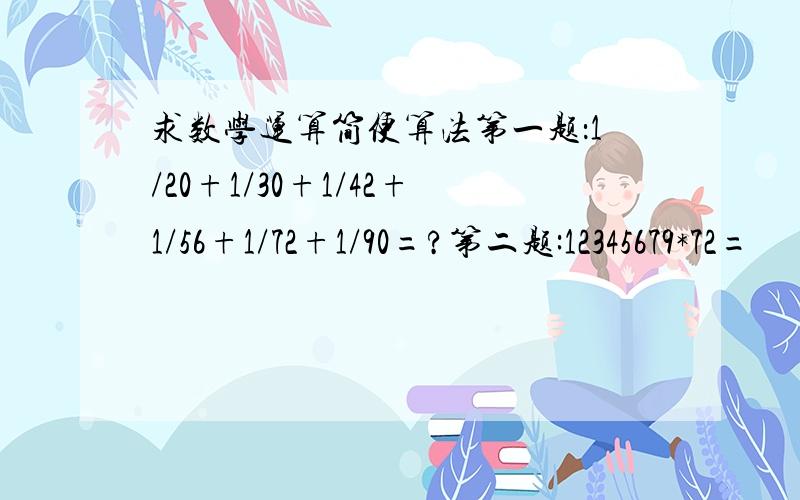 求数学运算简便算法第一题：1/20+1/30+1/42+1/56+1/72+1/90=?第二题:12345679*72=