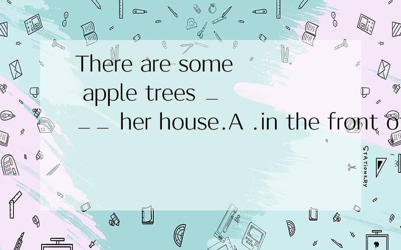 There are some apple trees ___ her house.A .in the front of