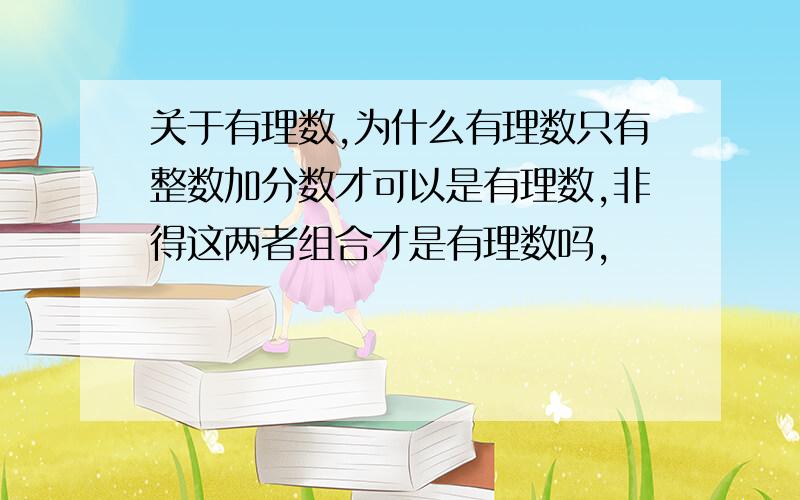 关于有理数,为什么有理数只有整数加分数才可以是有理数,非得这两者组合才是有理数吗,