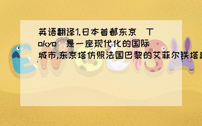 英语翻译1.日本首都东京(Tokyo)是一座现代化的国际城市,东京塔仿照法国巴黎的艾菲尔铁塔建造而成.是世界上最高的铁塔