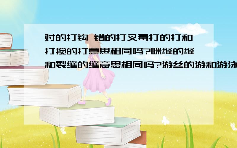 对的打钩 错的打叉毒打的打和打搅的打意思相同吗?眯缝的缝和裂缝的缝意思相同吗?游丝的游和游泳的游意思相同吗?枯竭的枯和枯