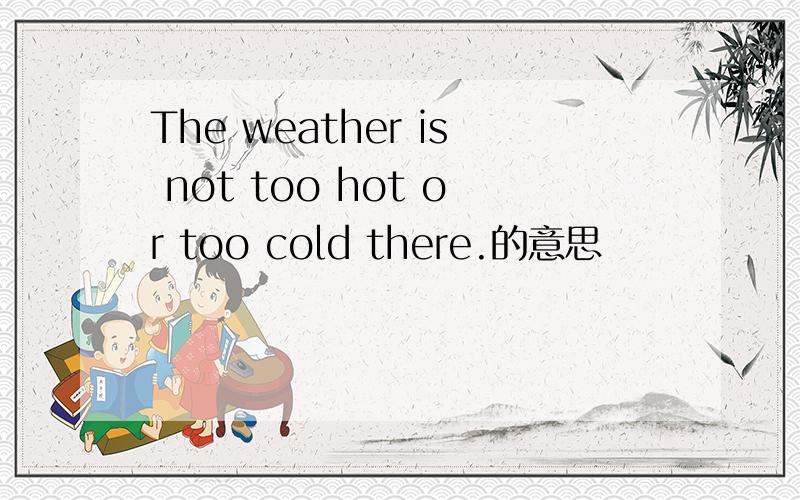 The weather is not too hot or too cold there.的意思