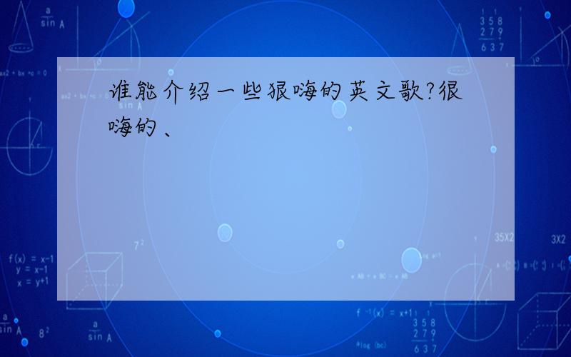 谁能介绍一些狠嗨的英文歌?很嗨的、