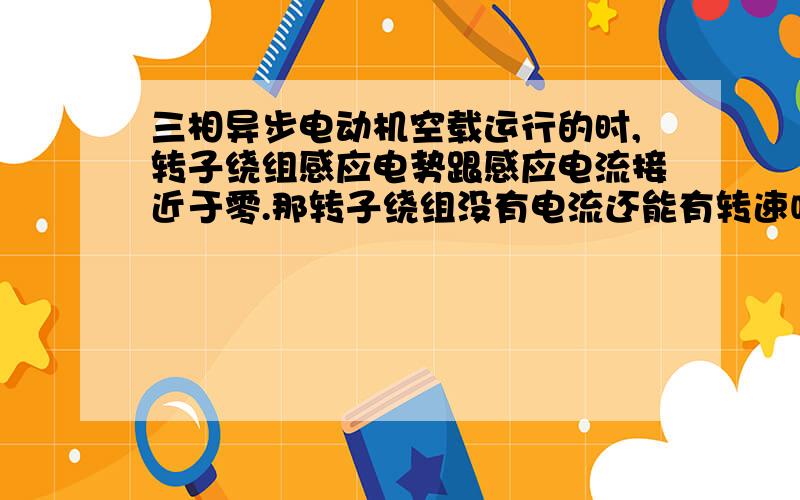 三相异步电动机空载运行的时,转子绕组感应电势跟感应电流接近于零.那转子绕组没有电流还能有转速吗?