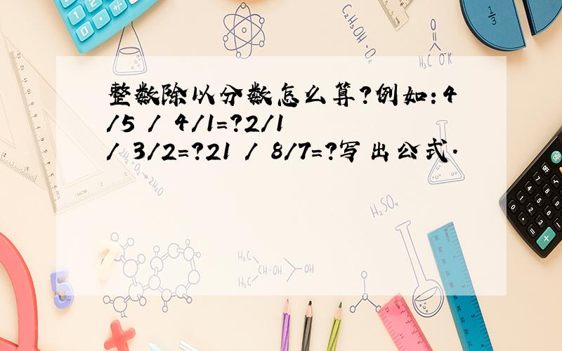 整数除以分数怎么算?例如：4/5 / 4/1=?2/1 / 3/2=?21 / 8/7=?写出公式.