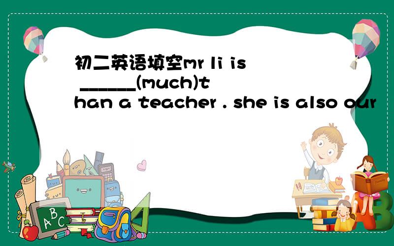 初二英语填空mr li is ______(much)than a teacher . she is also our