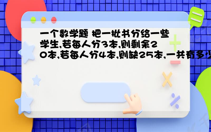 一个数学题 把一批书分给一些学生,若每人分3本,则剩余20本,若每人分4本,则缺25本,一共有多少学生?