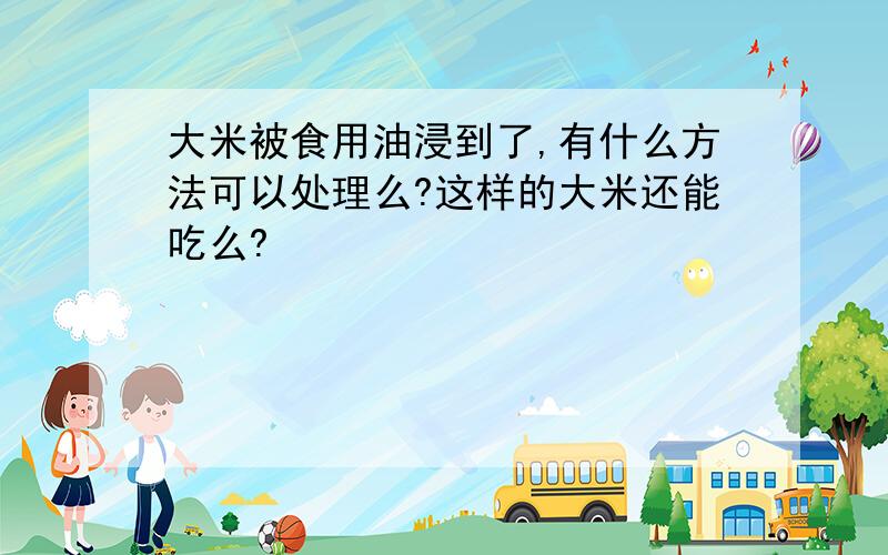 大米被食用油浸到了,有什么方法可以处理么?这样的大米还能吃么?