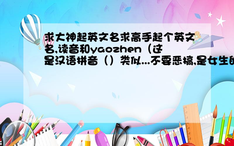 求大神起英文名求高手起个英文名,读音和yaozhen（这是汉语拼音（）类似...不要恶搞,是女生的名字...高手起个英文