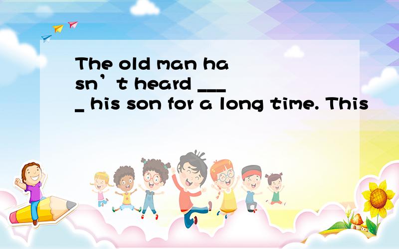 The old man hasn’t heard ____ his son for a long time. This