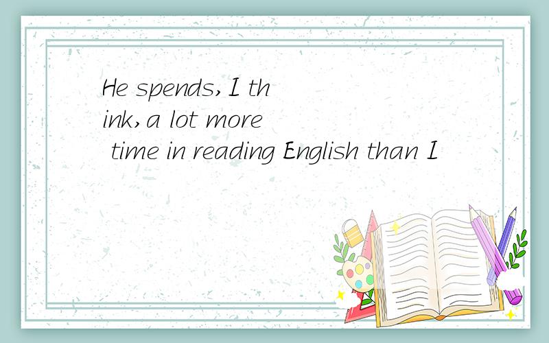 He spends,I think,a lot more time in reading English than I