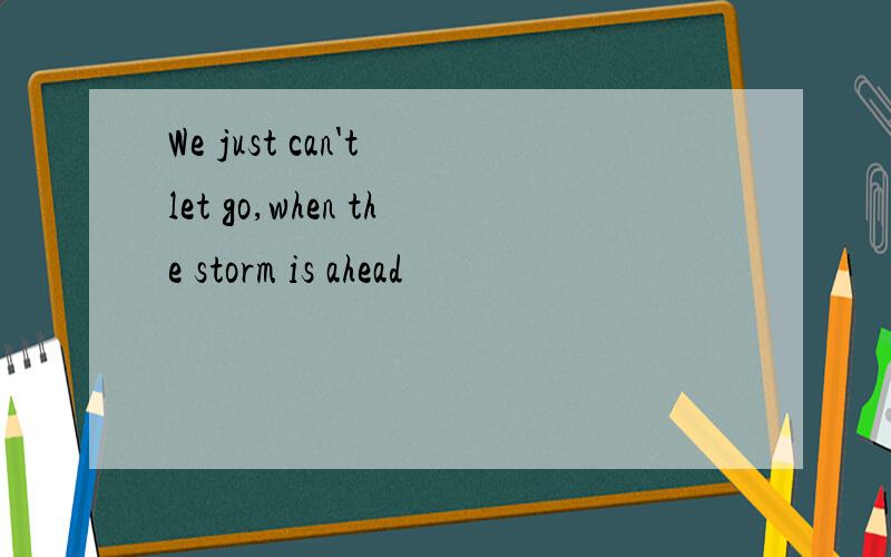 We just can't let go,when the storm is ahead