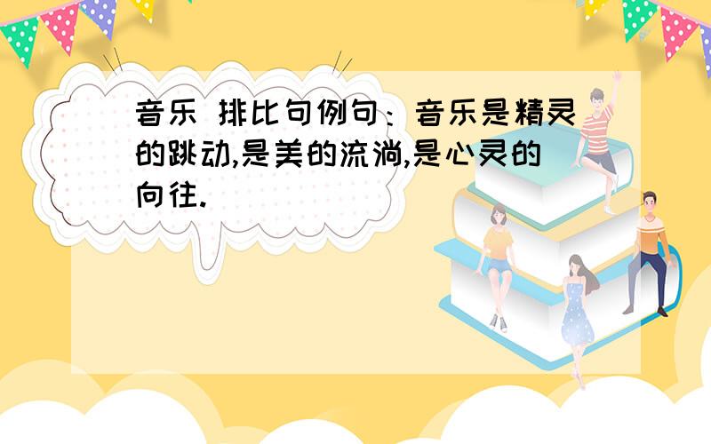 音乐 排比句例句：音乐是精灵的跳动,是美的流淌,是心灵的向往.