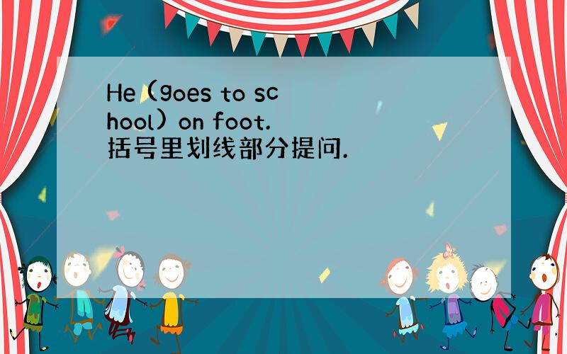 He (goes to school) on foot.括号里划线部分提问.