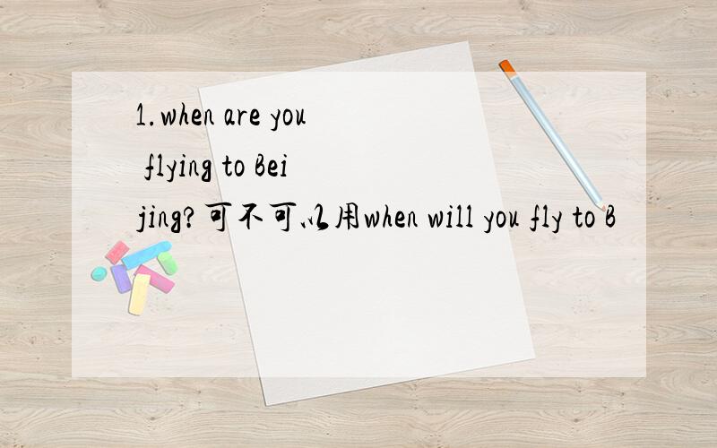 1.when are you flying to Beijing?可不可以用when will you fly to B