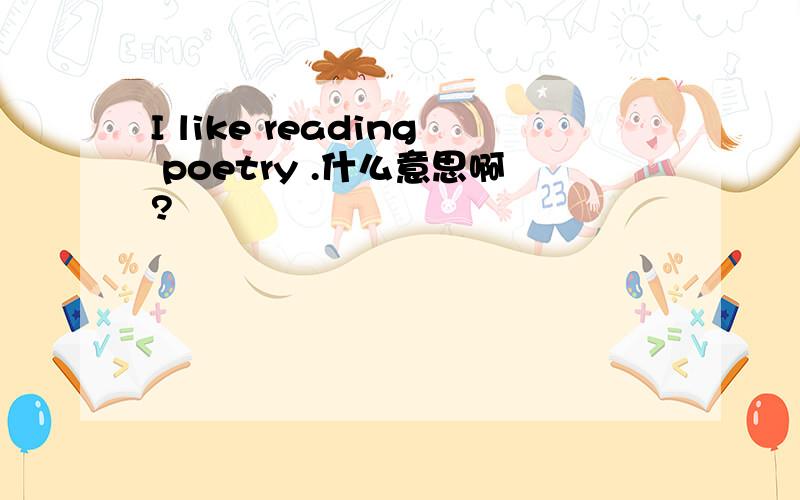 I like reading poetry .什么意思啊?