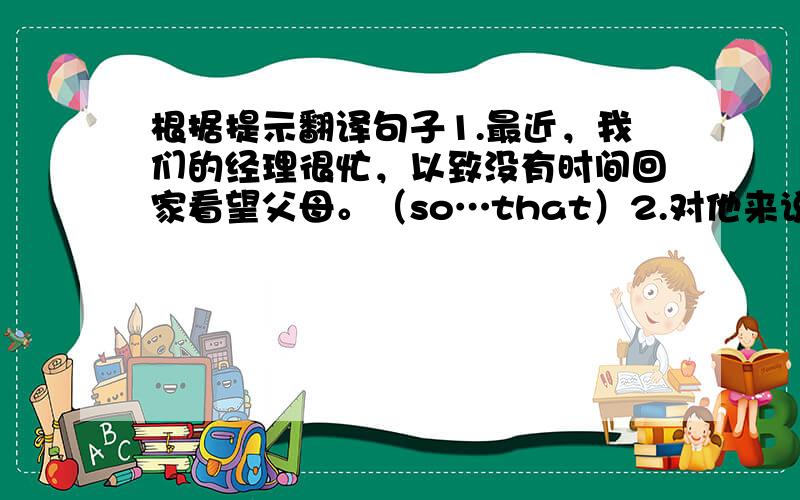 根据提示翻译句子1.最近，我们的经理很忙，以致没有时间回家看望父母。（so…that）2.对他来说同时学两门外语是很容易