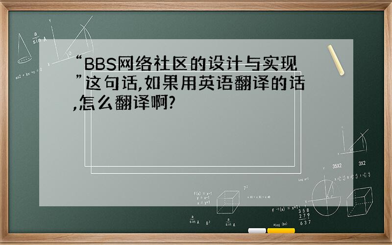 “BBS网络社区的设计与实现”这句话,如果用英语翻译的话,怎么翻译啊?