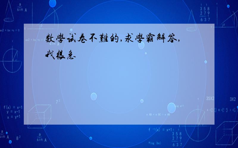 数学试卷不难的,求学霸解答,我很急