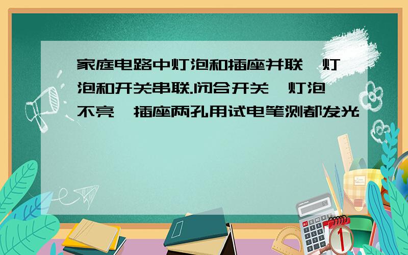 家庭电路中灯泡和插座并联,灯泡和开关串联.闭合开关,灯泡不亮,插座两孔用试电笔测都发光