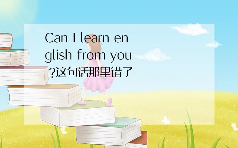 Can I learn english from you ?这句话那里错了