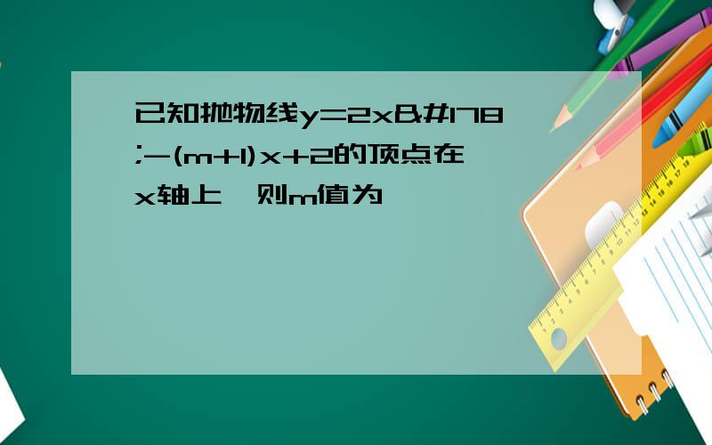 已知抛物线y=2x²-(m+1)x+2的顶点在x轴上,则m值为